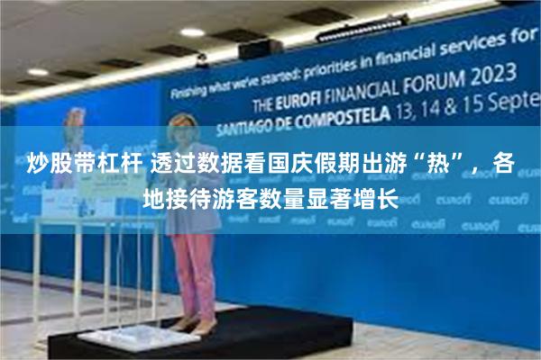 炒股带杠杆 透过数据看国庆假期出游“热”，各地接待游客数量显著增长