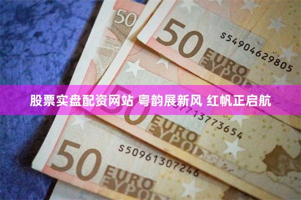 股票实盘配资网站 粤韵展新风 红帆正启航