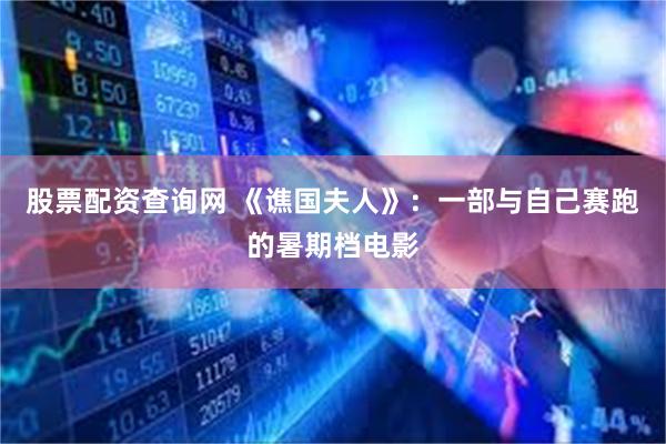 股票配资查询网 《谯国夫人》：一部与自己赛跑的暑期档电影