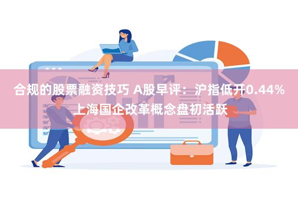 合规的股票融资技巧 A股早评：沪指低开0.44% 上海国企改革概念盘初活跃