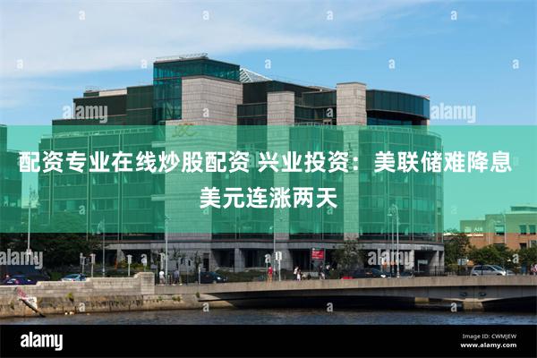 配资专业在线炒股配资 兴业投资：美联储难降息 美元连涨两天