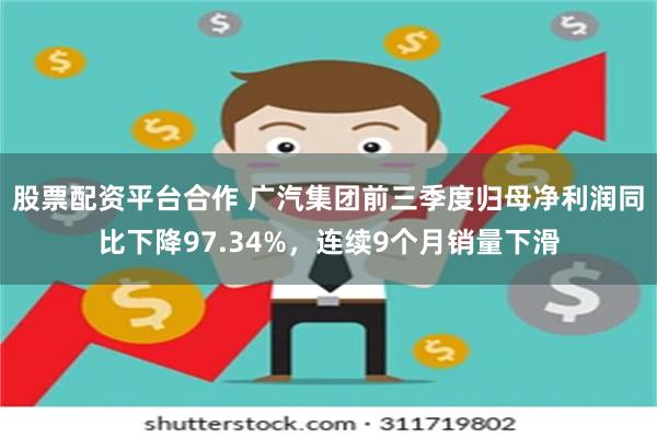 股票配资平台合作 广汽集团前三季度归母净利润同比下降97.34%，连续9个月销量下滑