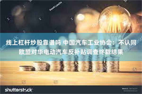 线上杠杆炒股靠谱吗 中国汽车工业协会：不认同欧盟对华电动汽车反补贴调查终裁结果