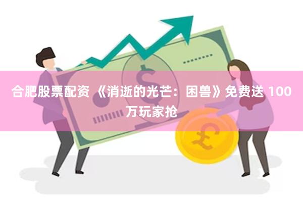 合肥股票配资 《消逝的光芒：困兽》免费送 100万玩家抢