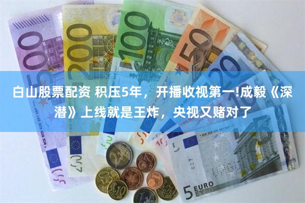 白山股票配资 积压5年，开播收视第一!成毅《深潜》上线就是王炸，央视又赌对了