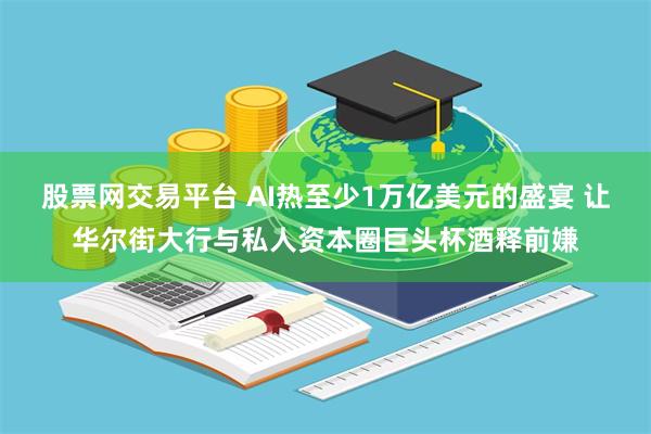 股票网交易平台 AI热至少1万亿美元的盛宴 让华尔街大行与私人资本圈巨头杯酒释前嫌