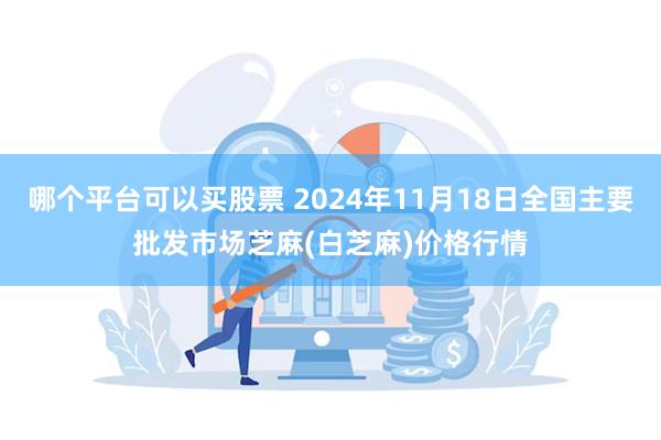 哪个平台可以买股票 2024年11月18日全国主要批发市场芝麻(白芝麻)价格行情