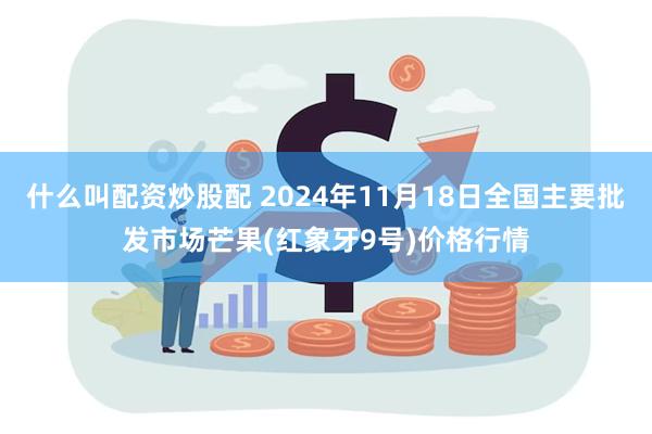 什么叫配资炒股配 2024年11月18日全国主要批发市场芒果(红象牙9号)价格行情