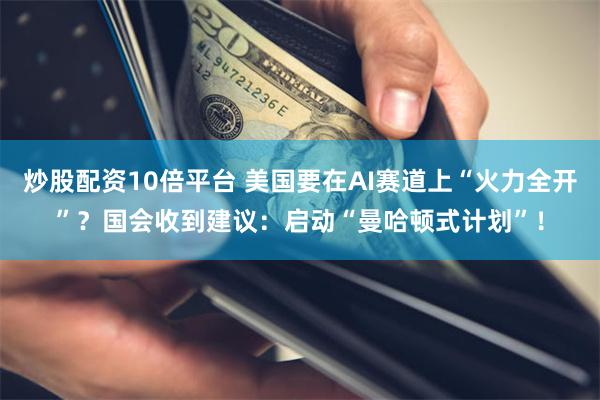 炒股配资10倍平台 美国要在AI赛道上“火力全开”？国会收到建议：启动“曼哈顿式计划”！