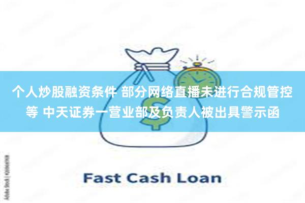 个人炒股融资条件 部分网络直播未进行合规管控等 中天证券一营业部及负责人被出具警示函