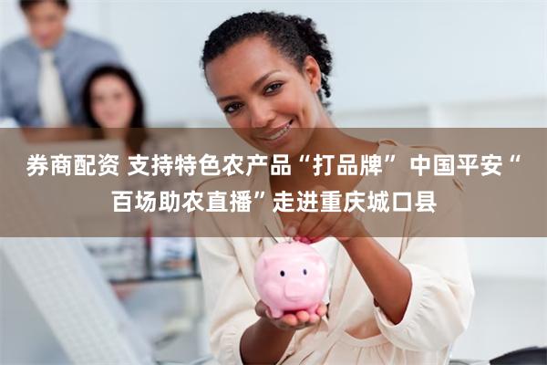 券商配资 支持特色农产品“打品牌” 中国平安“百场助农直播”走进重庆城口县