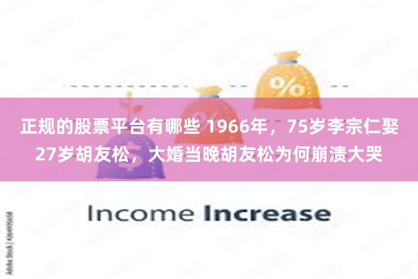 正规的股票平台有哪些 1966年，75岁李宗仁娶27岁胡友松，大婚当晚胡友松为何崩溃大哭