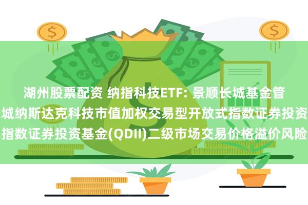 湖州股票配资 纳指科技ETF: 景顺长城基金管理有限公司关于景顺长城纳斯达克科技市值加权交易型开放式指数证券投资基金(QDII)二级市场交易价格溢价风险提示公告