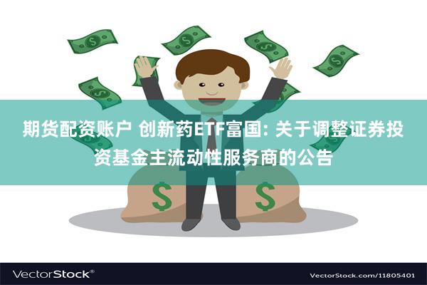 期货配资账户 创新药ETF富国: 关于调整证券投资基金主流动性服务商的公告