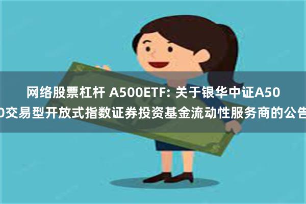 网络股票杠杆 A500ETF: 关于银华中证A500交易型开放式指数证券投资基金流动性服务商的公告