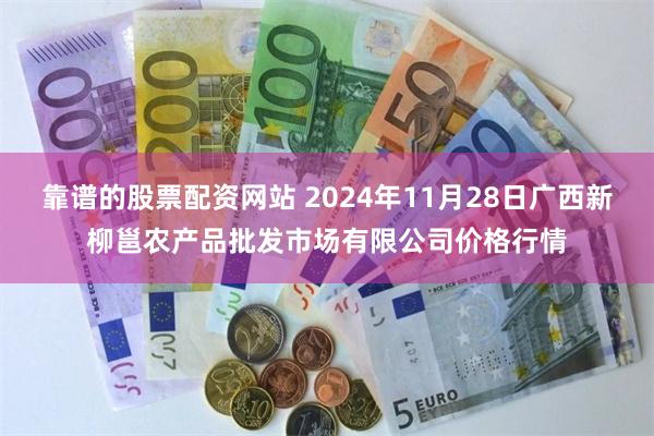 靠谱的股票配资网站 2024年11月28日广西新柳邕农产品批发市场有限公司价格行情