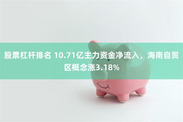 股票杠杆排名 10.71亿主力资金净流入，海南自贸区概念涨3.18%