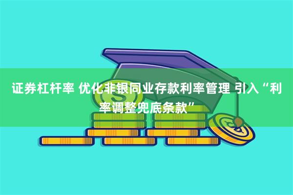 证券杠杆率 优化非银同业存款利率管理 引入“利率调整兜底条款”