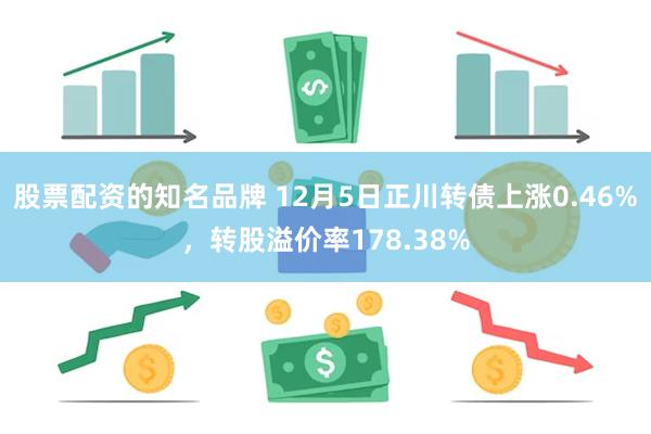 股票配资的知名品牌 12月5日正川转债上涨0.46%，转股溢价率178.38%