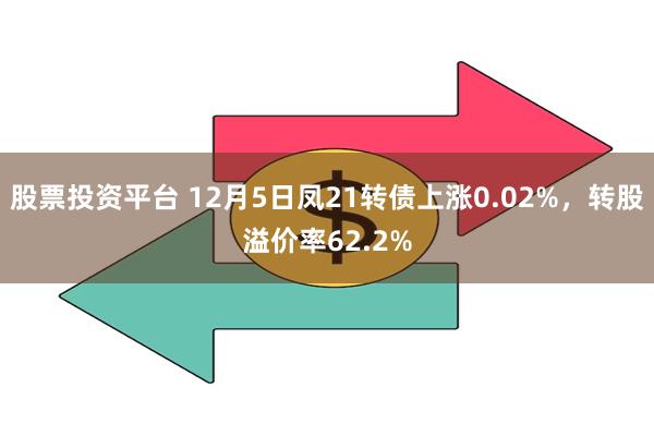 股票投资平台 12月5日凤21转债上涨0.02%，转股溢价率62.2%