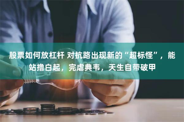 股票如何放杠杆 对抗路出现新的“超标怪”，能站撸白起，完虐典韦，天生自带破甲