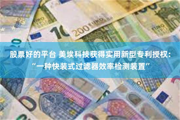 股票好的平台 美埃科技获得实用新型专利授权：“一种快装式过滤器效率检测装置”
