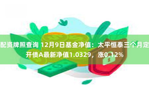配资牌照查询 12月9日基金净值：太平恒泰三个月定开债A最新净值1.0329，涨0.12%