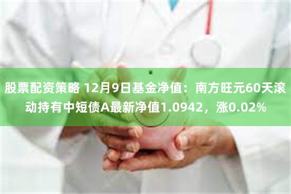 股票配资策略 12月9日基金净值：南方旺元60天滚动持有中短债A最新净值1.0942，涨0.02%