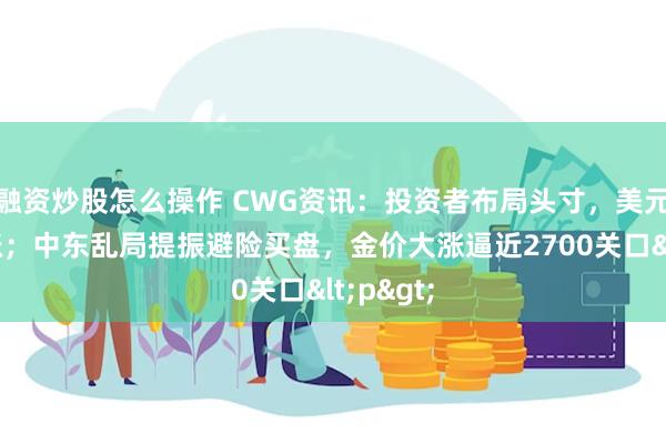 融资炒股怎么操作 CWG资讯：投资者布局头寸，美元周二上涨；中东乱局提振避险买盘，金价大涨逼近2700关口<p>
