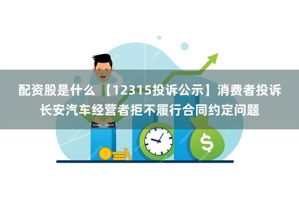 配资股是什么 【12315投诉公示】消费者投诉长安汽车经营者拒不履行合同约定问题