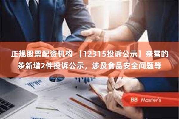 正规股票配资机构 【12315投诉公示】奈雪的茶新增2件投诉公示，涉及食品安全问题等