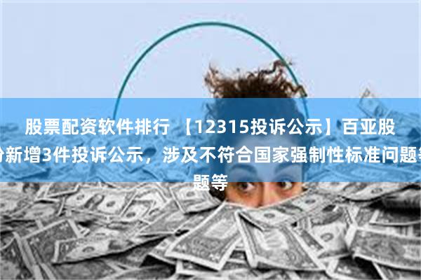 股票配资软件排行 【12315投诉公示】百亚股份新增3件投诉公示，涉及不符合国家强制性标准问题等
