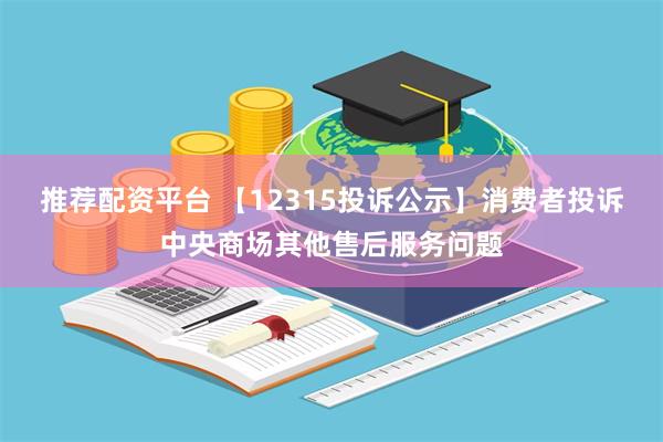 推荐配资平台 【12315投诉公示】消费者投诉中央商场其他售后服务问题