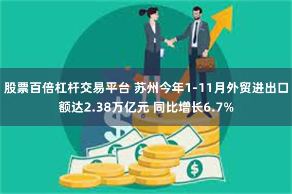 股票百倍杠杆交易平台 苏州今年1-11月外贸进出口额达2.38万亿元 同比增长6.7%