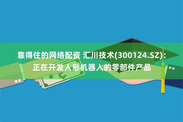 靠得住的网络配资 汇川技术(300124.SZ)：正在开发人形机器人的零部件产品