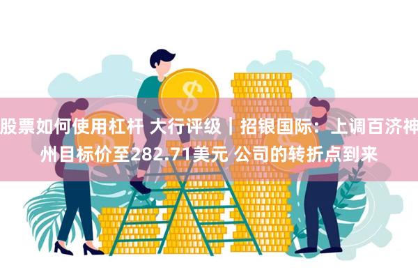 股票如何使用杠杆 大行评级｜招银国际：上调百济神州目标价至282.71美元 公司的转折点到来