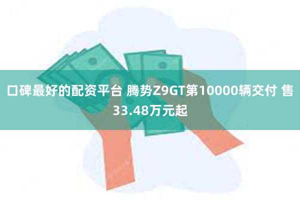 口碑最好的配资平台 腾势Z9GT第10000辆交付 售33.48万元起