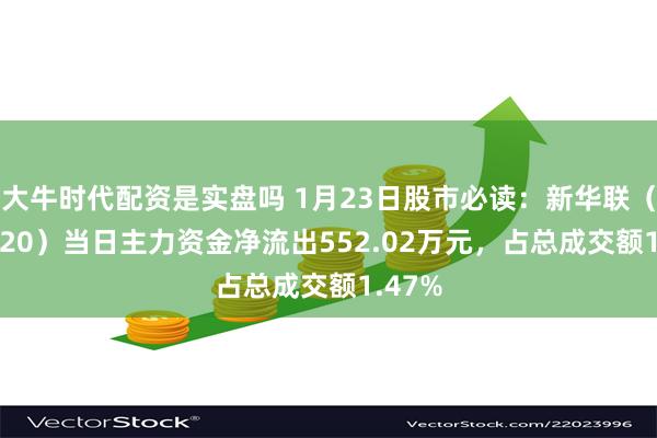 大牛时代配资是实盘吗 1月23日股市必读：新华联（000620）当日主力资金净流出552.02万元，占总成交额1.47%