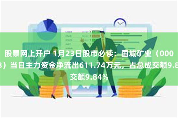股票网上开户 1月23日股市必读：国城矿业（000688）当日主力资金净流出611.74万元，占总成交额9.84%