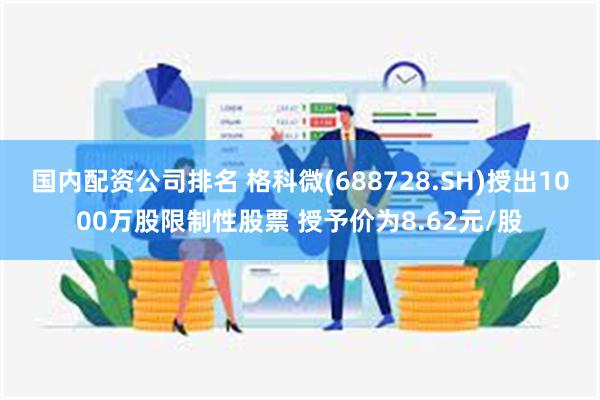 国内配资公司排名 格科微(688728.SH)授出1000万股限制性股票 授予价为8.62元/股
