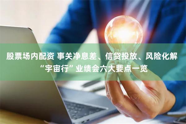 股票场内配资 事关净息差、信贷投放、风险化解 “宇宙行”业绩会六大要点一览