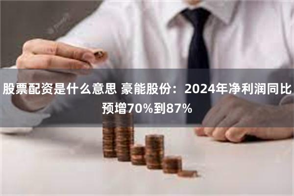 股票配资是什么意思 豪能股份：2024年净利润同比预增70%到87%