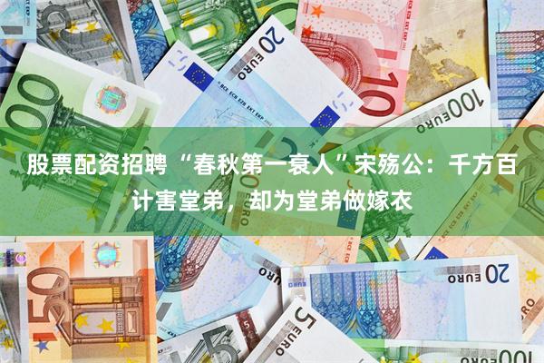 股票配资招聘 “春秋第一衰人”宋殇公：千方百计害堂弟，却为堂弟做嫁衣