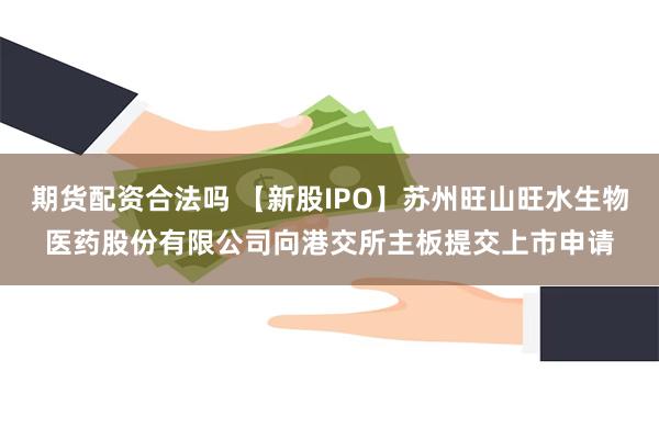 期货配资合法吗 【新股IPO】苏州旺山旺水生物医药股份有限公司向港交所主板提交上市申请