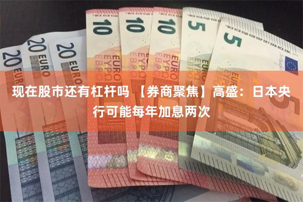 现在股市还有杠杆吗 【券商聚焦】高盛：日本央行可能每年加息两次