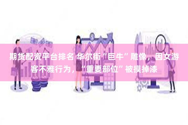 期货配资平台排名 华尔街“巨牛”雕像，因女游客不雅行为，“重要部位”被摸掉漆