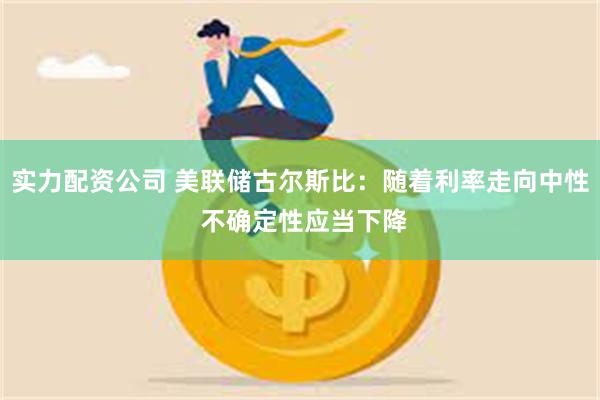 实力配资公司 美联储古尔斯比：随着利率走向中性 不确定性应当下降