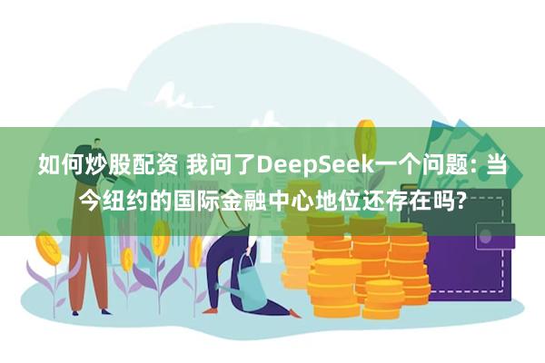如何炒股配资 我问了DeepSeek一个问题: 当今纽约的国际金融中心地位还存在吗?