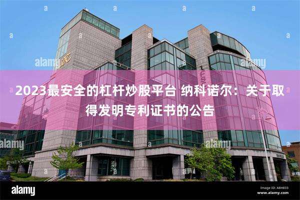 2023最安全的杠杆炒股平台 纳科诺尔：关于取得发明专利证书的公告