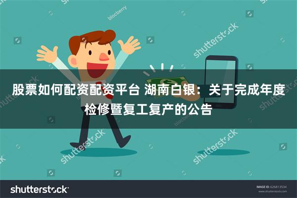 股票如何配资配资平台 湖南白银：关于完成年度检修暨复工复产的公告